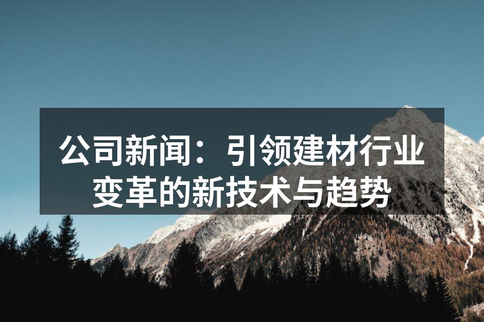 公司新闻：引领建材行业变革的新技术与趋势