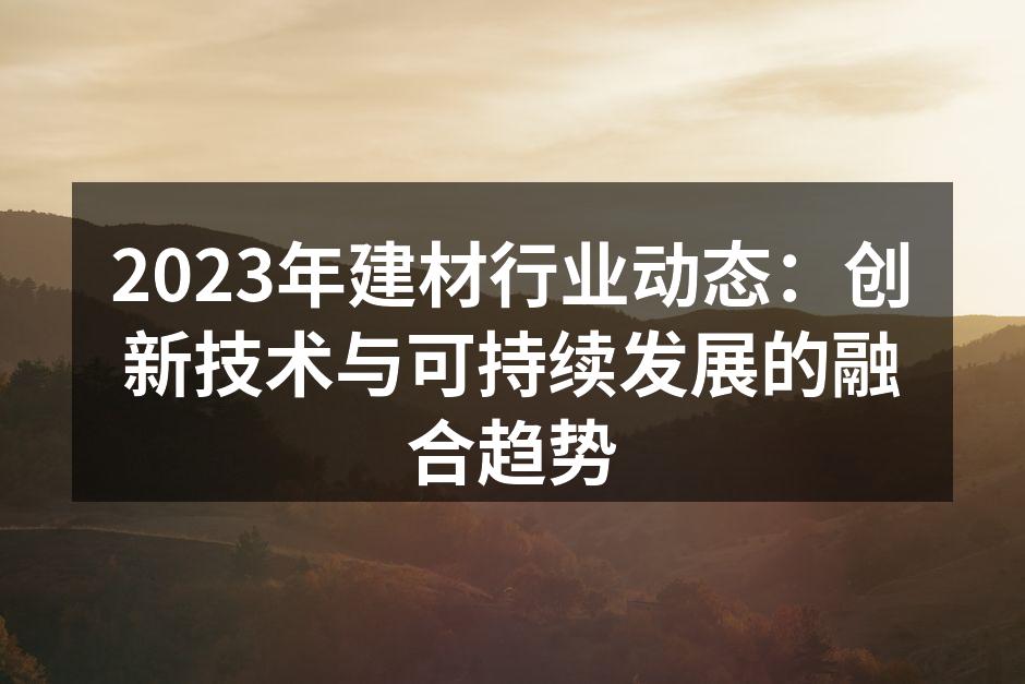 2023年建材行业动态：创新技术与可持续发展的融合趋势